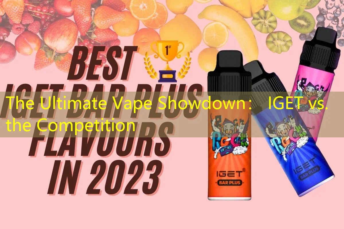 The Ultimate Vape Showdown： IGET vs. the Competition